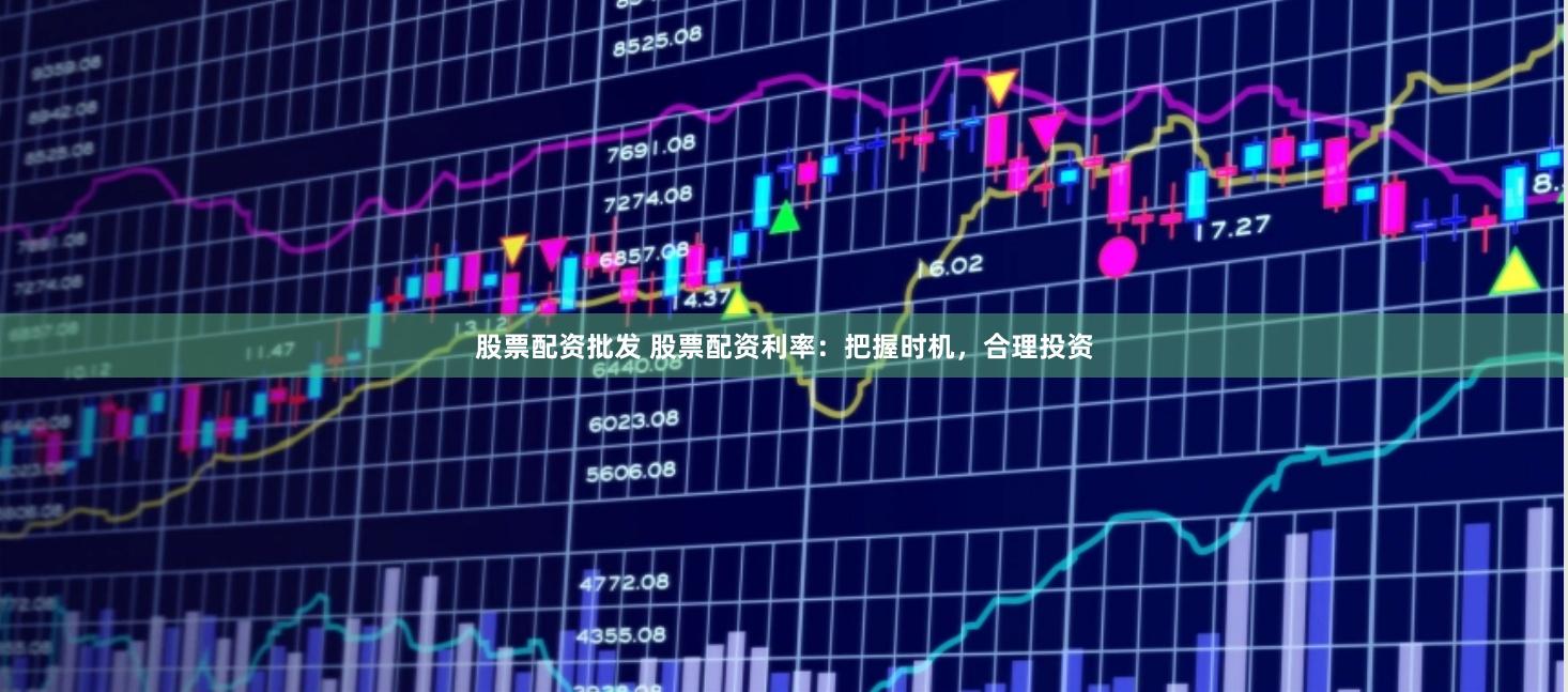 股票配资批发 股票配资利率：把握时机，合理投资