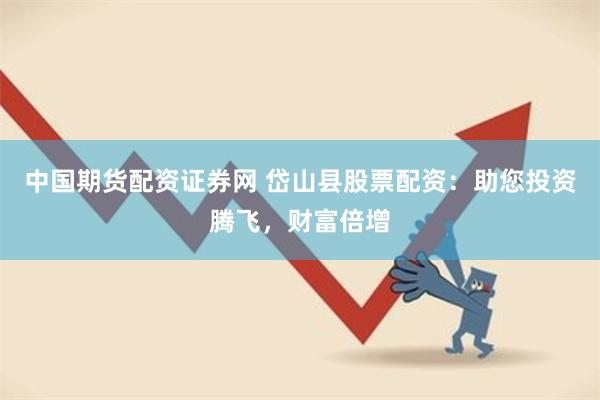 中国期货配资证券网 岱山县股票配资：助您投资腾飞，财富倍增