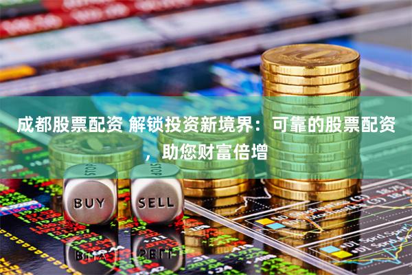 成都股票配资 解锁投资新境界：可靠的股票配资，助您财富倍增
