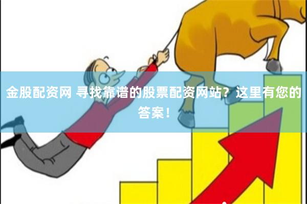 金股配资网 寻找靠谱的股票配资网站？这里有您的答案！