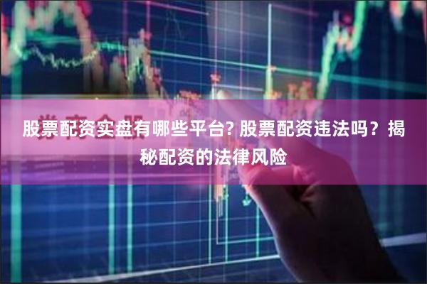 股票配资实盘有哪些平台? 股票配资违法吗？揭秘配资的法律风险