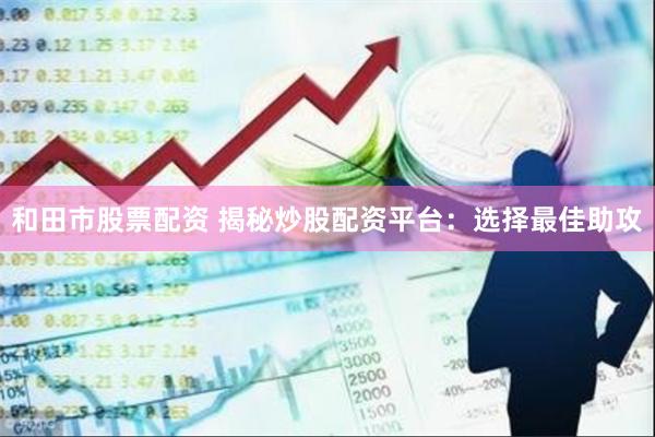 和田市股票配资 揭秘炒股配资平台：选择最佳助攻