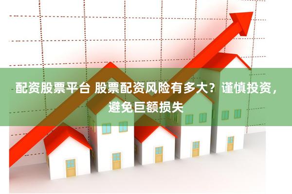 配资股票平台 股票配资风险有多大？谨慎投资，避免巨额损失
