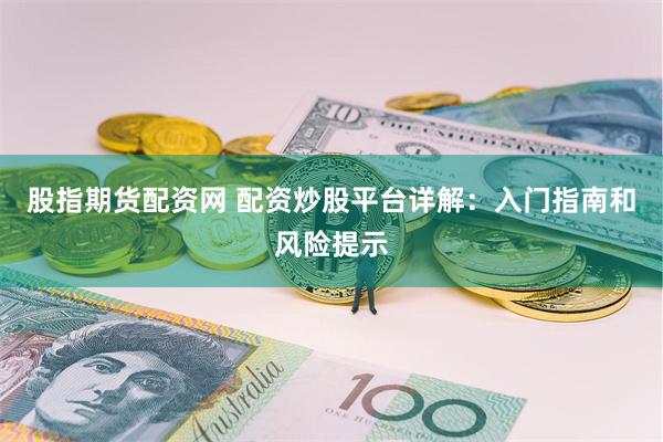 股指期货配资网 配资炒股平台详解：入门指南和风险提示