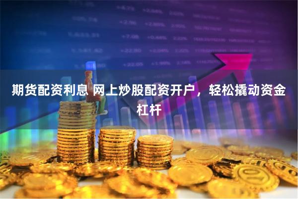 期货配资利息 网上炒股配资开户，轻松撬动资金杠杆