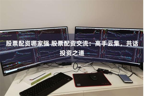 股票配资哪家强 股票配资交流：高手云集，共话投资之道
