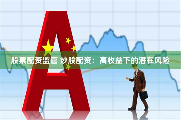 股票配资监管 炒股配资：高收益下的潜在风险