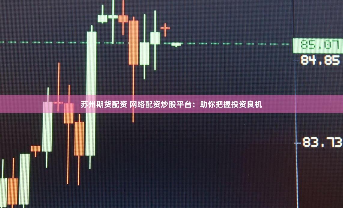 苏州期货配资 网络配资炒股平台：助你把握投资良机