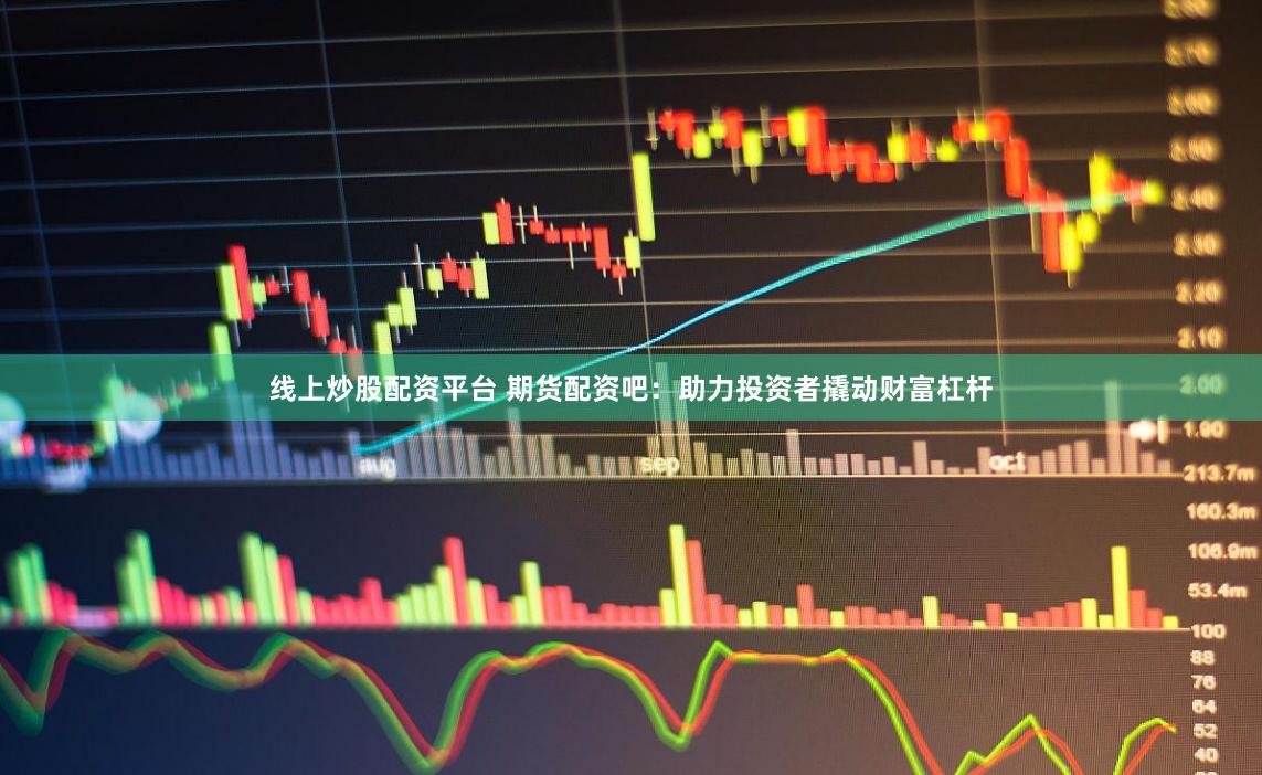线上炒股配资平台 期货配资吧：助力投资者撬动财富杠杆