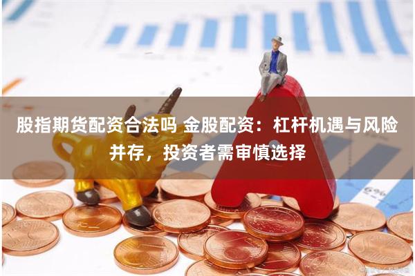 股指期货配资合法吗 金股配资：杠杆机遇与风险并存，投资者需审慎选择