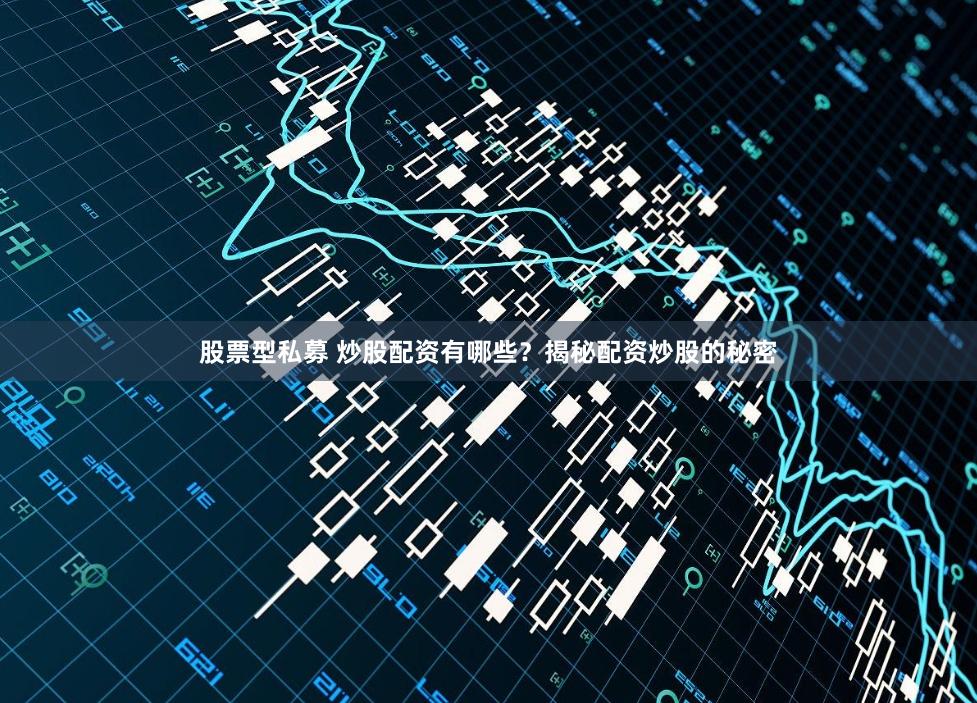 股票型私募 炒股配资有哪些？揭秘配资炒股的秘密