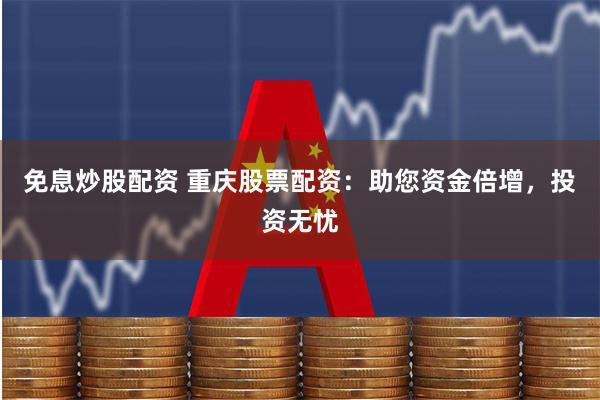 免息炒股配资 重庆股票配资：助您资金倍增，投资无忧