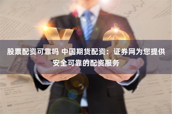 股票配资可靠吗 中国期货配资：证券网为您提供安全可靠的配资服务