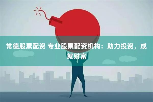 常德股票配资 专业股票配资机构：助力投资，成就财富