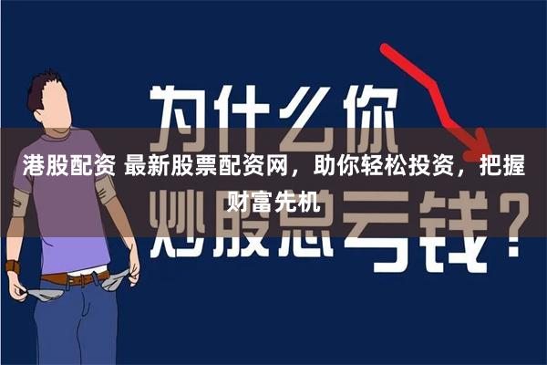 港股配资 最新股票配资网，助你轻松投资，把握财富先机