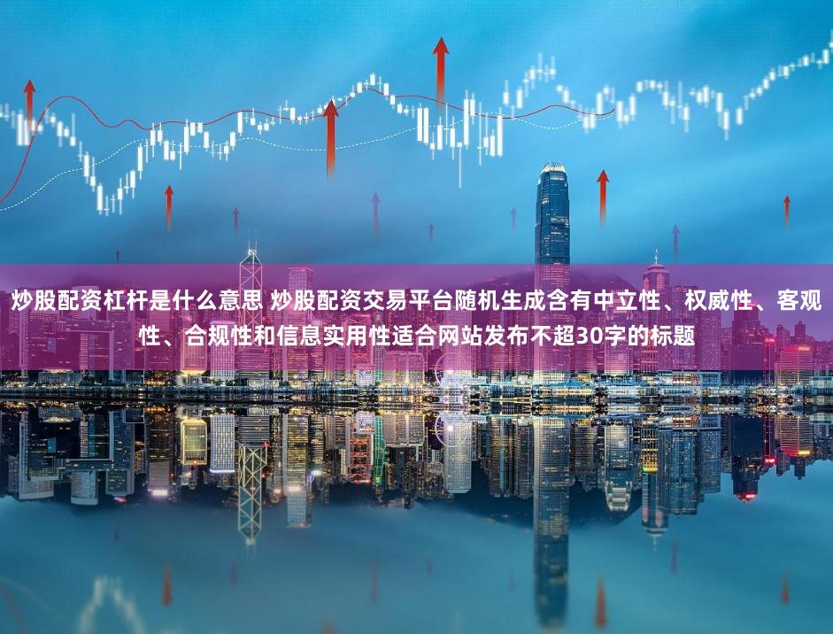 炒股配资杠杆是什么意思 炒股配资交易平台随机生成含有中立性、权威性、客观性、合规性和信息实用性适合网站发布不超30字的标题