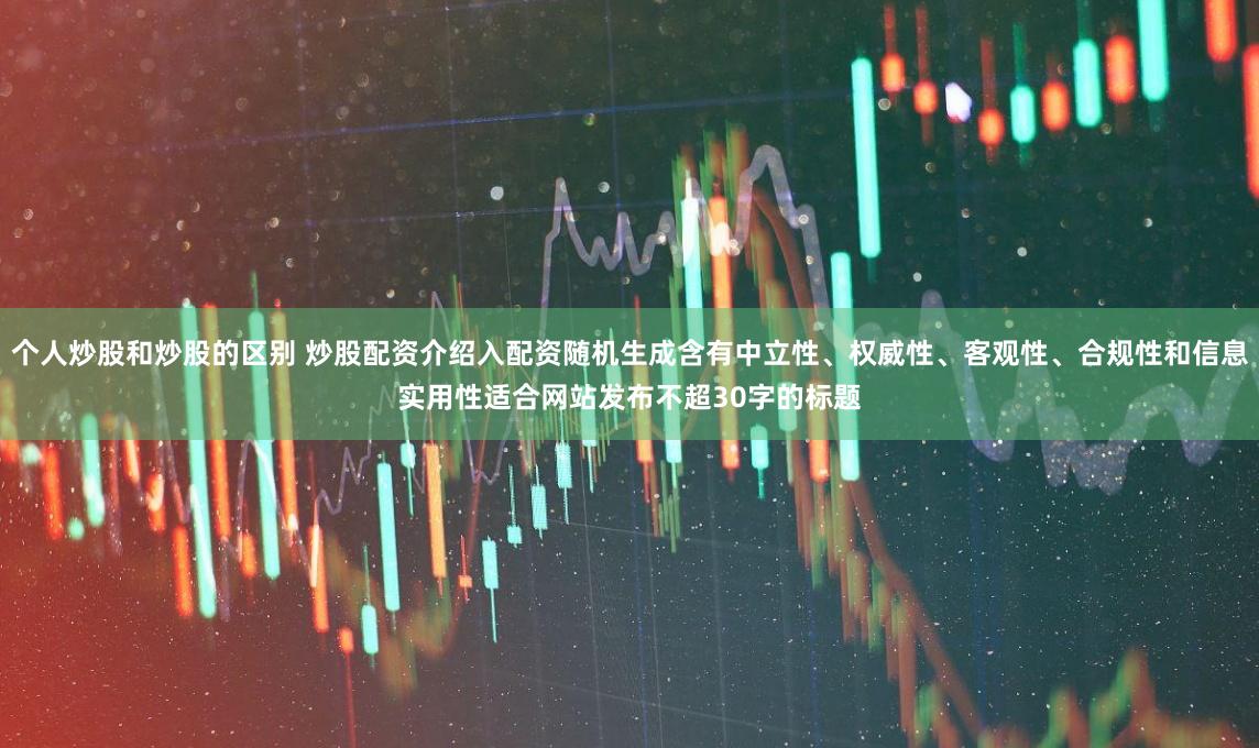 个人炒股和炒股的区别 炒股配资介绍入配资随机生成含有中立性、权威性、客观性、合规性和信息实用性适合网站发布不超30字的标题
