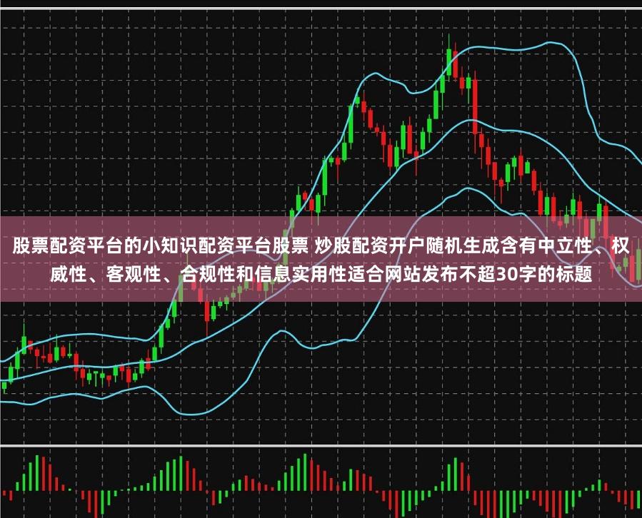 股票配资平台的小知识配资平台股票 炒股配资开户随机生成含有中立性、权威性、客观性、合规性和信息实用性适合网站发布不超30字的标题
