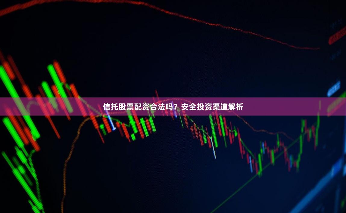 信托股票配资合法吗？安全投资渠道解析