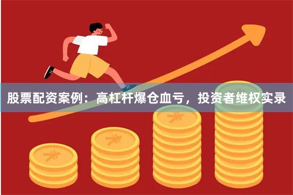 股票配资案例：高杠杆爆仓血亏，投资者维权实录