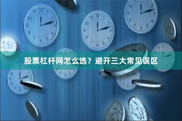 股票杠杆网怎么选？避开三大常见误区