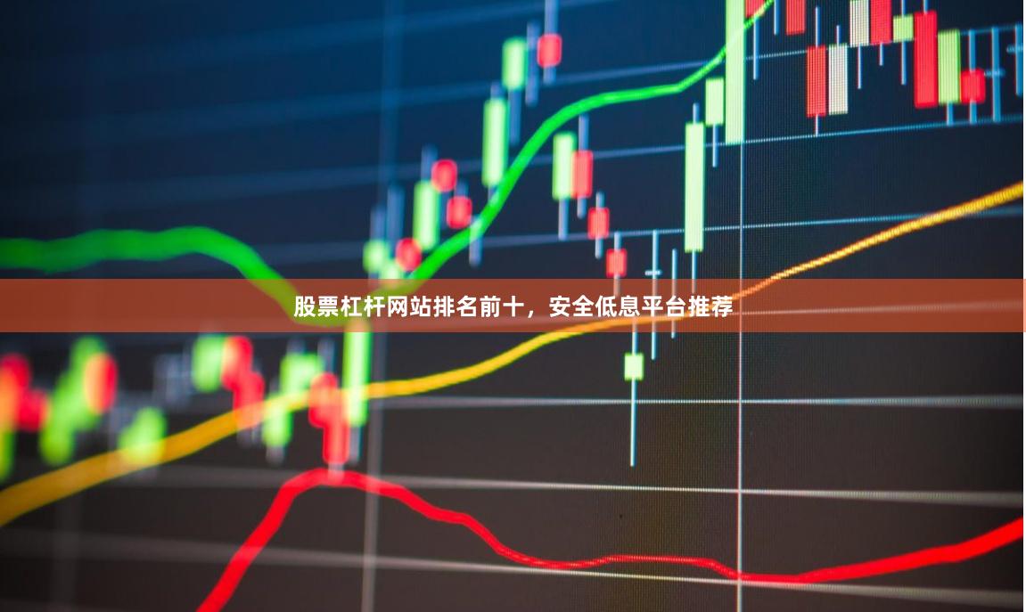 股票杠杆网站排名前十，安全低息平台推荐